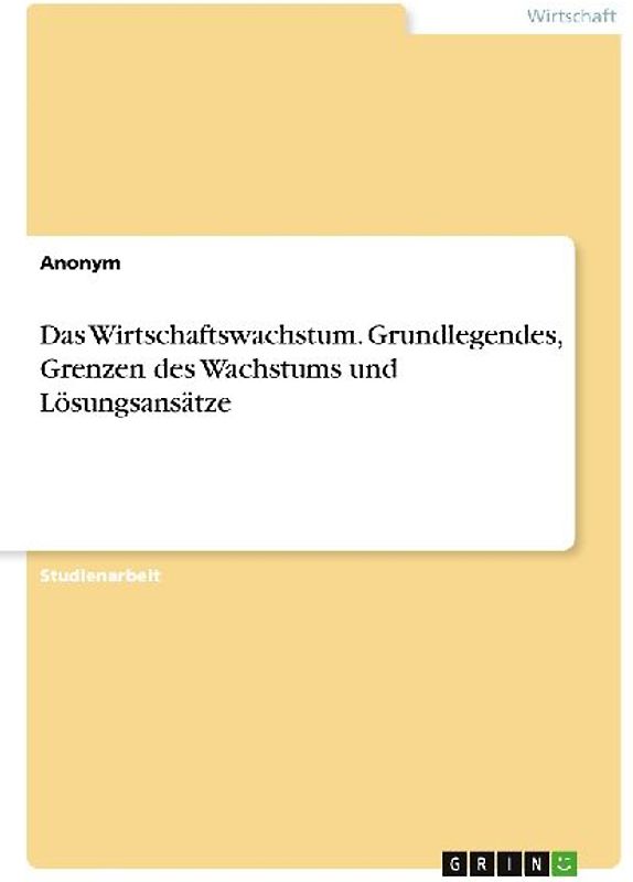 Das Wirtschaftswachstum. Grundlegendes, Grenzen des Wachstums und Lösungsansätze
