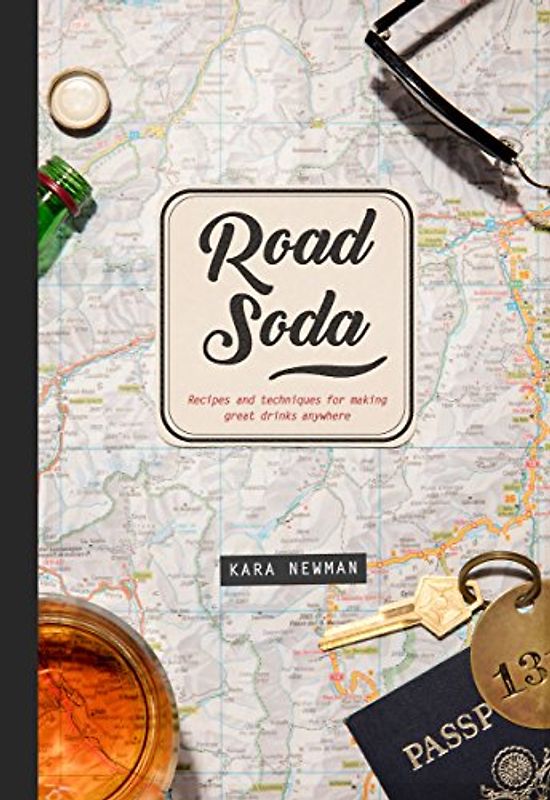Road Soda: Recipes and Techniques for Making Great Cocktails, Anywhere: Recipes and Techniques for Making Great Drinks Anywhere