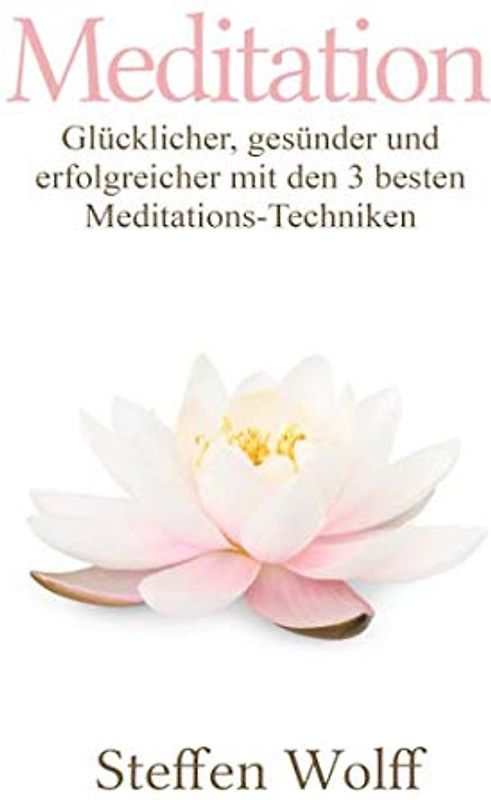 Meditation: Glücklicher, gesünder und erfolgreicher mit den 3 besten Meditations-Techniken