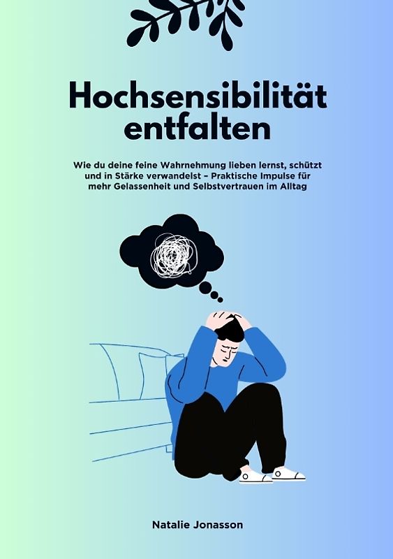 Hochsensibilität entfalten: Wie du deine feine Wahrnehmung lieben lernst, schützt und in Stärke verwandelst – Praktische Impulse für mehr Gelassenheit und Selbstvertrauen im Alltag
