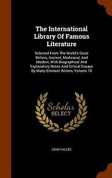 The International Library Of Famous Literature: Selected From The World's Great Writers, Ancient, Medieaval, And Modern, With Biographical And Explana