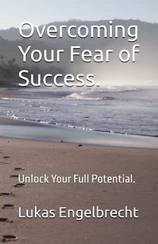 Overcoming Your Fear of Success.: Unlock Your Full Potential.