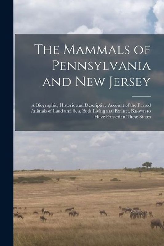 The Mammals of Pennsylvania and New Jersey: A Biographic, Historic and Descriptive Account of the Furred Animals of Land and Sea, Both Living and Exti