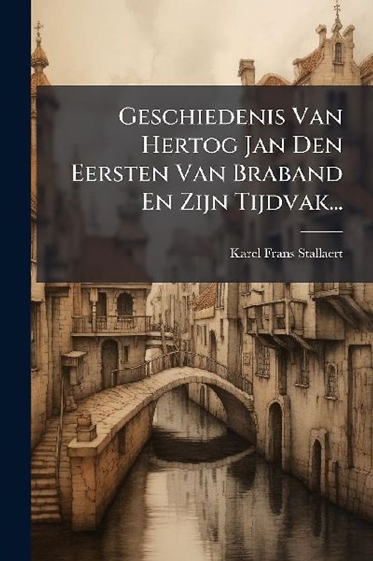 Geschiedenis Van Hertog Jan Den Eersten Van Braband En Zijn Tijdvak...