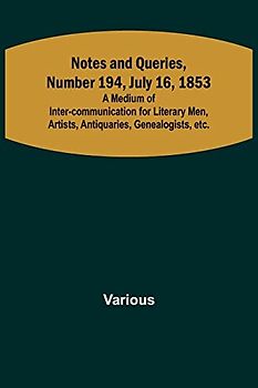 Notes and Queries, Number 194, July 16, 1853 ; A Medium of Inter-communication for Literary Men, Artists, Antiquaries, Genealogists, etc.