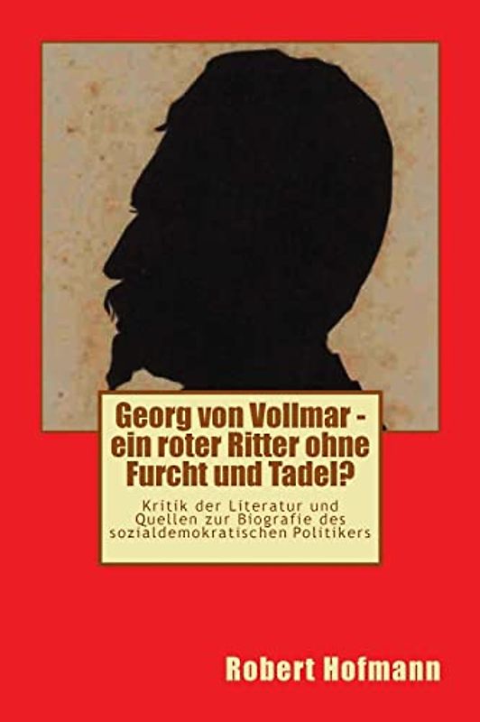 Georg von Vollmar - ein roter Ritter ohne Furcht und Tadel?: Kritik der Literatur und Quellen zur Biografie des sozialdemokratischen Politikers (Studien zur deutschen Sozialdemokratie, Band 3)