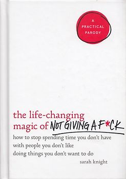 The Life-Changing Magic of Not Giving a F*ck: How to Stop Spending Time You Don't Have with People You Don't Like Doing Things You Don't Want to Do - Sarah Knight [Hardcover]