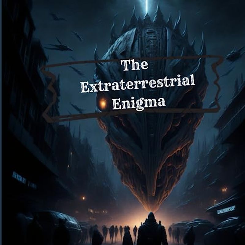 The Extraterrestrial Enigma: Unraveling the Mysteries, Battling the Unknown, Defying Extraterrestrial Forces