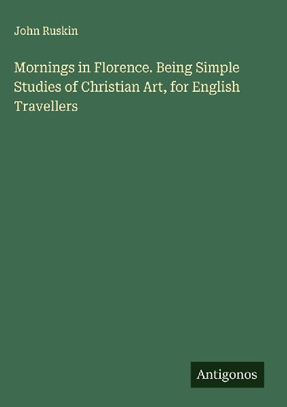 Mornings in Florence. Being Simple Studies of Christian Art, for English Travellers