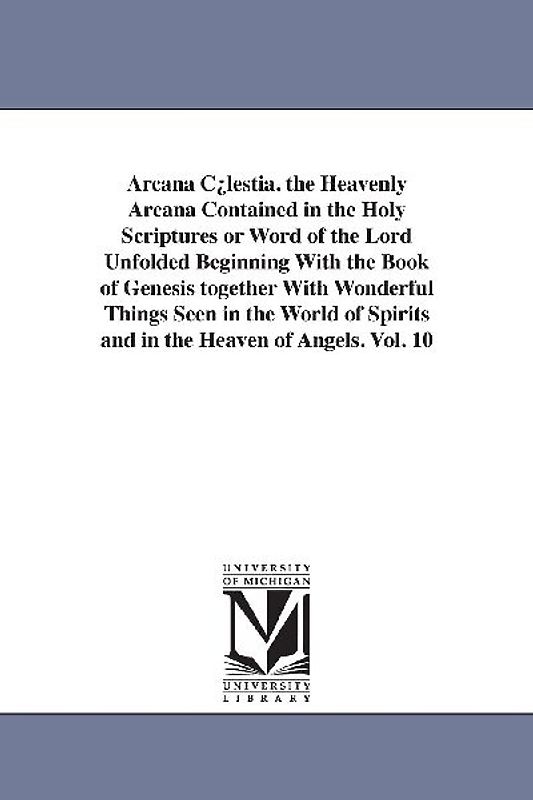 Arcana C¿lestia. the Heavenly Arcana Contained in the Holy Scriptures or Word of the Lord Unfolded Beginning With the Book of Genesis together With Wonderful Things Seen in the World of Spirits and in the Heaven of Angels. Vol. 10