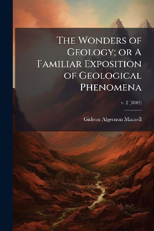 The Wonders of Geology; or A Familiar Exposition of Geological Phenomena