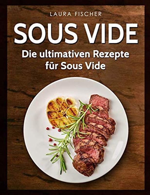 Sous Vide: Die ultimativen Rezepte für Sous Vide