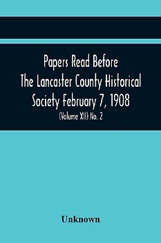 Papers Read Before The Lancaster County Historical Society February 7, 1908; History Herself, As Seen In Her Own Workshop; An Old Newspapers. The Pennsylvania Dutch. Minutes Of The February Meeting (Volume Xii) No. 2