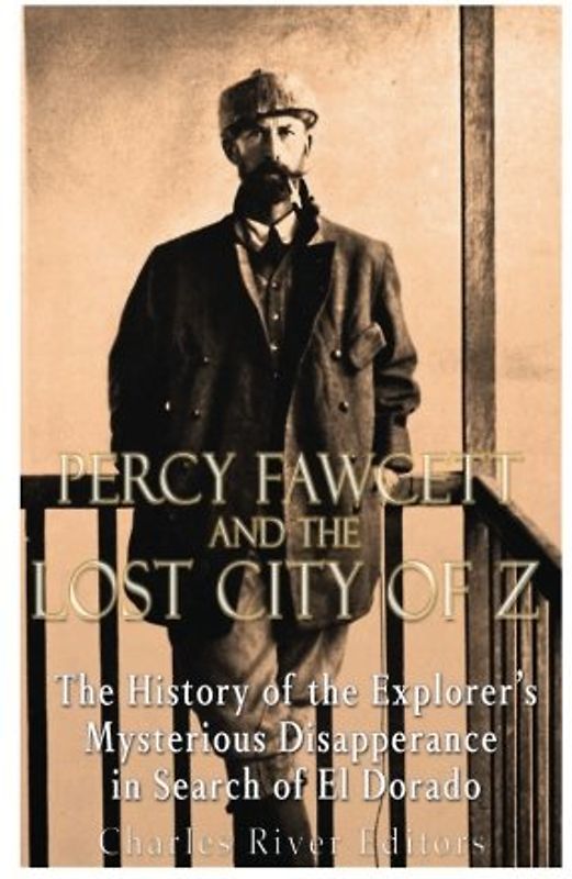 Percy Fawcett and the Lost City of Z: The History of the Explorer’s Mysterious Disappearance in Search of El Dorado