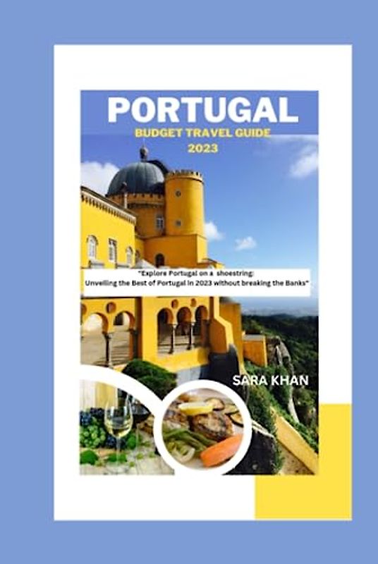 PORTUGAL BUDGET TRAVEL GUIDE 2023: "Explore Portugal on a shoestring: Unveiling the Best of Portugal in 2023 without breaking the Banks" (SARA KHAN TRAVEL GUIDE BOOKS, Band 11)