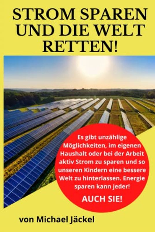 Strom sparen und die Welt retten: Wie Sie erneuerbare Energien als alternative Energieversorgung einsetzen und durch Strom und Energie sparen der Umwelt aktiv helfen!