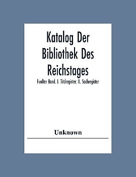 Katalog Der Bibliothek Des Reichstages; Funfter Band. I. Titclregister. Ii. Sachregister.