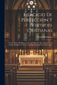 Ejercicio De Perfeccion Y Virtudes Cristianas: Tercera Parte. Del Ejercicio De Las Virtudes, Que Pertenecen Al Estado Religioso, Y Otras Cosas Que Ayu