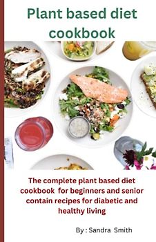 Plant based diet cookbook: The complete plant based diet cookbook for beginners and senior contain recipes for diabetic and healthy living