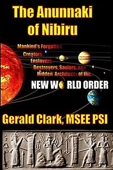 The Anunnaki of Nibiru: Mankind's Forgotten Creators, Enslavers, Saviors, and Hidden Architects of the New World Order - Clark, Gerald R.