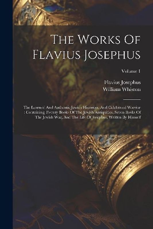 The Works Of Flavius Josephus: The Learned And Authentic Jewish Historian, And Celebrated Warrior: Containing Twenty Books Of The Jewish Antiquities,