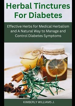 Herbal Tinctures for Diabetes: Effective Herbs for Medical Herbalism and A Natural Way to Manage and Control Diabetes Symptoms.