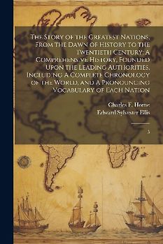 The Story of the Greatest Nations, From the Dawn of History to the Twentieth Century: A Comprehensive History, Founded Upon the Leading Authorities, I