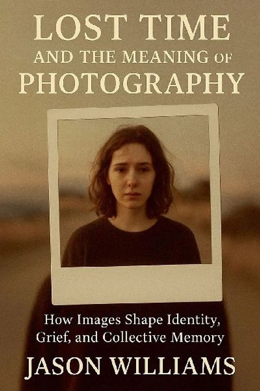 Lost Time And The Meaning of Photography How Images Shape Identity, Grief, and Collective Memory