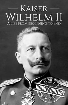 Kaiser Wilhelm II: A Life from Beginning to End (World War 1)