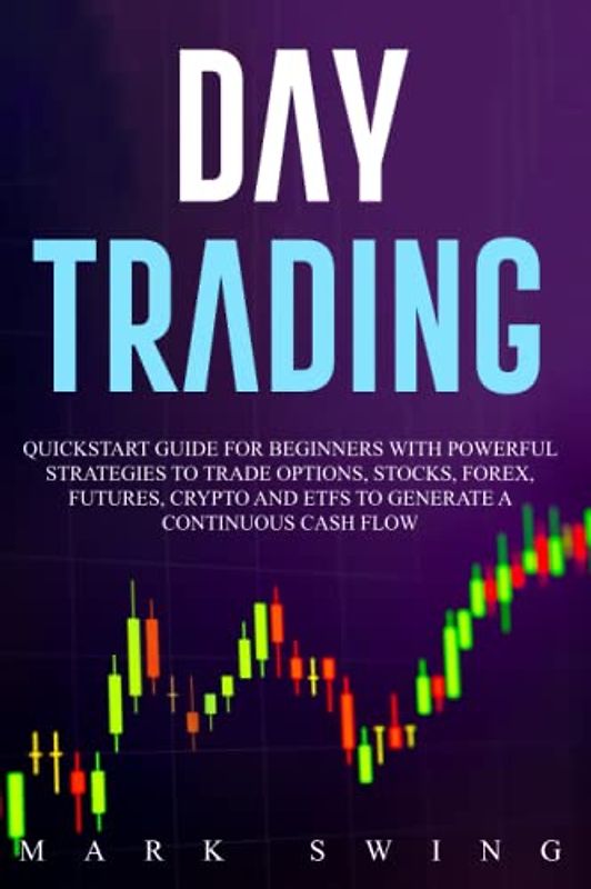 Day Trading: Quickstart Guide for Beginners with Powerful Strategies to Trade Options, Stocks, Forex, Futures, Crypto and ETFs to Generate a Continuous Cash Flow.
