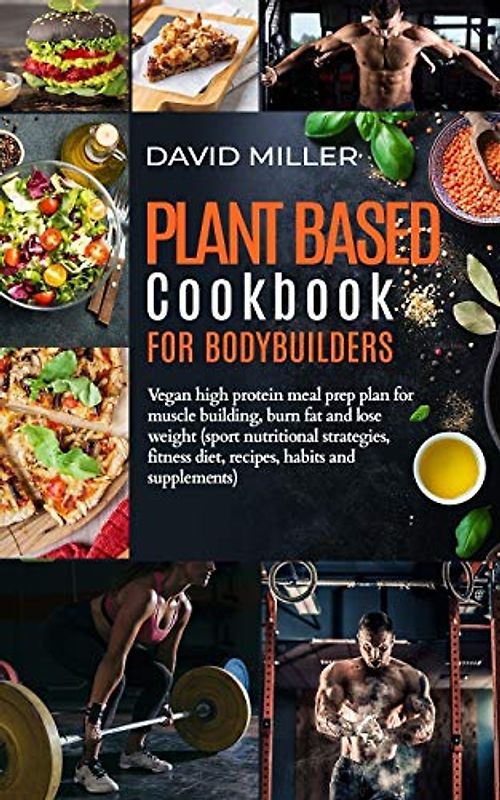Plant Based Cookbook for Bodybuilders: Vegan High Protein Meal Prep Plan for Muscle building, Burn Fat and Lose Weight (Sport Nutritional Strategies, Fitness Diet, Recipes, Habits and Supplements)