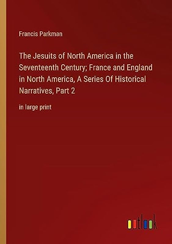 The Jesuits of North America in the Seventeenth Century; France and England in North America, A Series Of Historical Narratives, Part 2: in large print