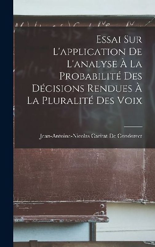 Essai Sur L'application De L'analyse À La Probabilité Des Décisions Rendues À La Pluralité Des Voix