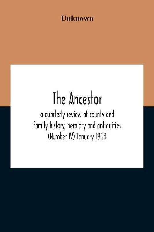 The Ancestor; A Quarterly Review Of County And Family History, Heraldry And Antiquities (Number Iv) January 1903