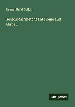 Geological Sketches at Home and Abroad
