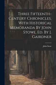 Three Fifteenth-century Chronicles, With Historical Memoranda By John Stowe, Ed. By J. Gairdner