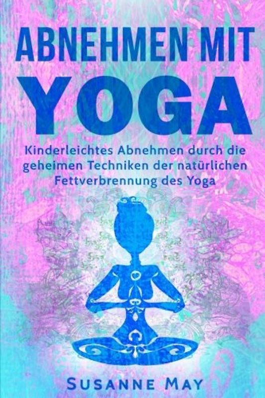 Yoga: Abnehmen mit Yoga: Kinderleichtes Abnehmen durch die geheimen Techniken der natürlichen Fettverbrennung des Yoga (Abnehmen, Fettverbrennung, Stoffwechsel beschleunigen, Yoga, Band 1)
