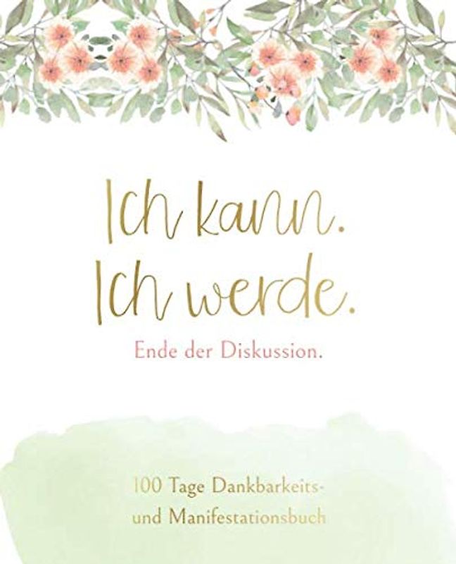Ich kann. Ich werde. Ende der Diskussion - 100 Tage Dankbarkeits- und Manifestationsbuch: Tagebuch zum Ausfüllen und Reinschreiben für jeden Tag für ... • Durch Abendroutine zu mehr Glück und Erfolg