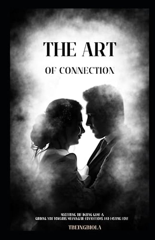 The Art of Connection: Mastering the Dating Game, Sexuality, Consent, Tips for Making Friends and Avoiding Drama: Guiding you Towards Meaningful and Lasting Love