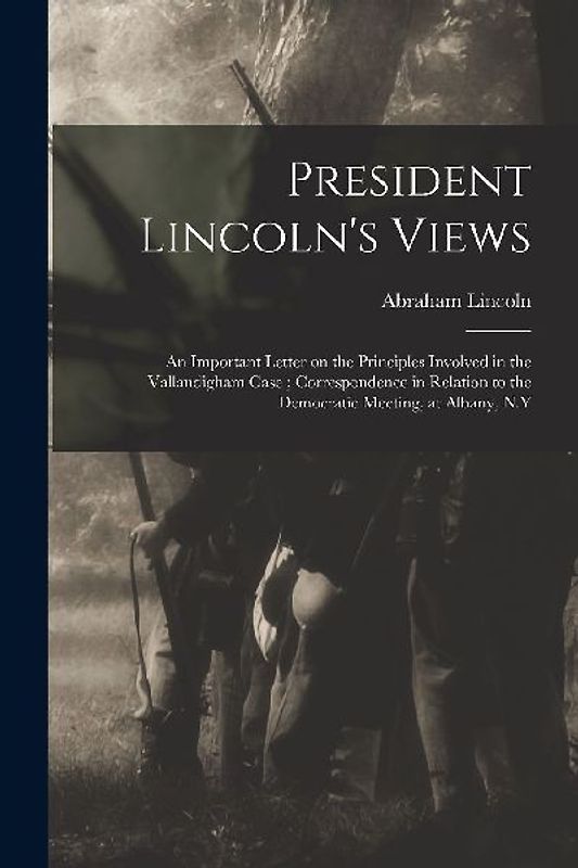 President Lincoln's Views: an Important Letter on the Principles Involved in the Vallandigham Case; Correspondence in Relation to the Democratic