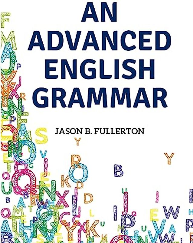 An Advanced English Grammar: Syntactical Observations, Orthographical Exercises, Lessons on Parsing