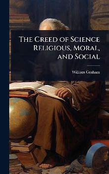 The Creed of Science Religious, Moral, and Social