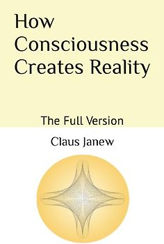 How Consciousness Creates Reality: The Full Version