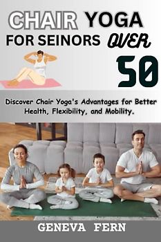 Chair Yoga for Seniors Over 50:: Discover Chair Yoga's Advantages for Better Health, Flexibility, and Mobility.
