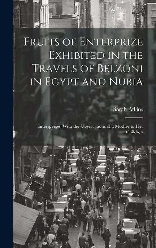 Fruits of Enterprize Exhibited in the Travels of Belzoni in Egypt and Nubia: Interspersed With the Observations of a Mother to Her Children