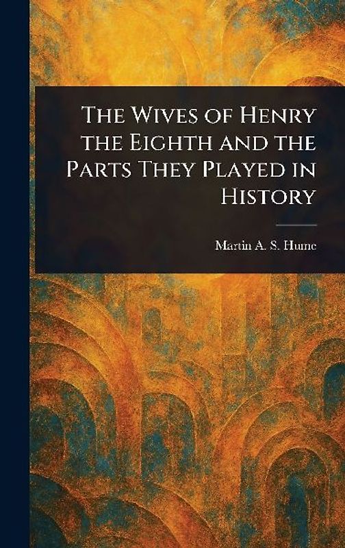 The Wives of Henry the Eighth and the Parts They Played in History