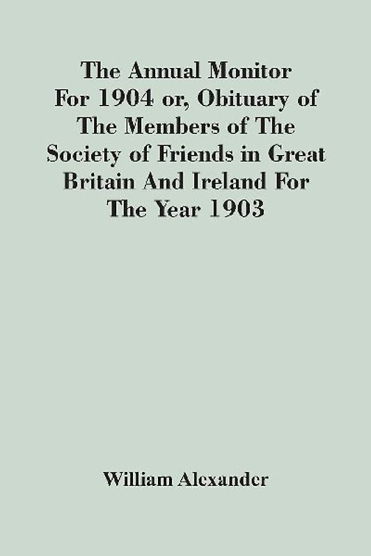 The Annual Monitor For 1904 Or, Obituary Of The Members Of The Society Of Friends In Great Britain And Ireland For The Year 1903