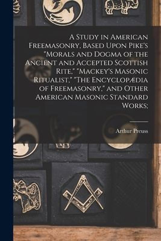 A Study in American Freemasonry, Based Upon Pike's "Morals and Dogma of the Ancient and Accepted Scottish Rite," "Mackey's Masonic Ritualist," "The En