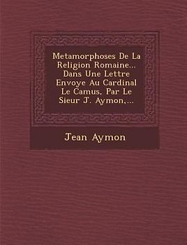 Metamorphoses de La Religion Romaine... Dans Une Lettre Envoy E Au Cardinal Le Camus, Par Le Sieur J. Aymon, ...