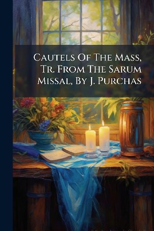 Cautels Of The Mass, Tr. From The Sarum Missal, By J. Purchas